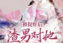 完整版小说《被捉奸后，渣男对她求而不得》免费阅读-有文学