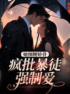 完结版《她细腰娇骨，疯批暴徒强制爱》在线免费阅读