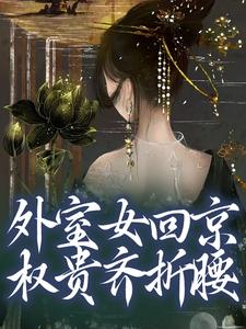 《外室女回京，权贵齐折腰》小说章节在线试读，《外室女回京，权贵齐折腰》最新章节目录