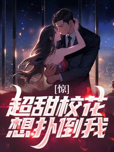 完结版《惊！超甜校花想扑倒我》章节目录在线阅读