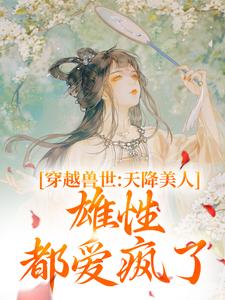 小说《穿越兽世：天降美人，雄性都爱疯了》完整版章节免费阅读