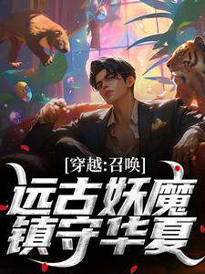 《穿越：召唤远古妖魔，镇守华夏！》小说免费阅读完整版