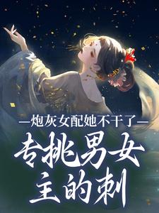 《炮灰女配她不干了！专挑男女主的刺》小说免费阅读完整版