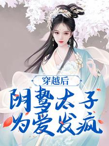 《穿越后，阴鸷太子为爱发疯》小说章节在线试读，《穿越后，阴鸷太子为爱发疯》最新章节目录