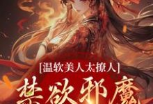 完结版《温软美人太撩人，禁欲邪魔把持不住》在线免费阅读-有文学