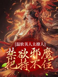 完结版《温软美人太撩人，禁欲邪魔把持不住》在线免费阅读