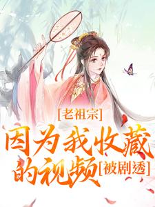 完结版《老祖宗因为我收藏的视频，被剧透！》章节阅读