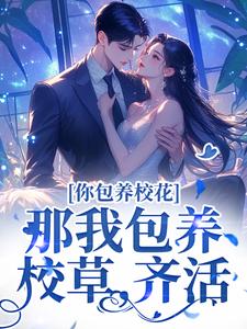 小说完整版《你包养校花？那我包养校草，齐活！》免费阅读