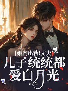 完结版《婚内出轨！丈夫儿子统统都爱白月光》章节目录在线阅读