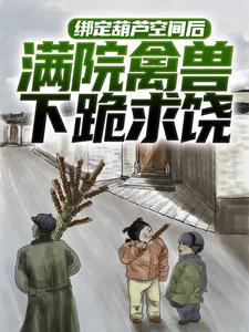 已完结小说《绑定葫芦空间后，满院禽兽下跪求饶》章节在线阅读