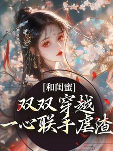 完结版《和闺蜜双双穿越，一心联手虐渣》章节阅读