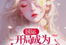 《国运：开局成为女版小哥，全家傻眼了》小说免费阅读完整版-有文学