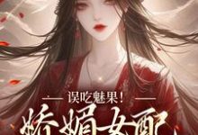 小说完整版《误吃魅果！娇媚女配超会撩》免费阅读-有文学