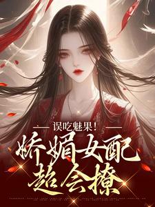 小说完整版《误吃魅果！娇媚女配超会撩》免费阅读