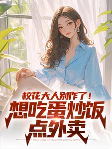 已完结小说《校花大人别作了！想吃蛋炒饭点外卖》章节在线阅读