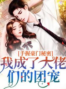 完结版《手握豪门秘密，我成了大佬们的团宠》章节阅读