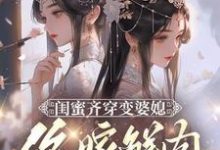 完结版《闺蜜齐穿变婆媳，你嫁鲜肉我也嫁》章节目录在线阅读-有文学