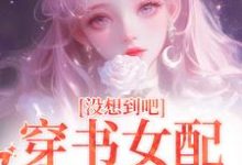 完结版《没想到吧，穿书女配被娇宠了》在线免费阅读-有文学