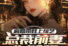 完结版《离婚带娃上综艺，总裁前妻悔断肠》免费阅读-有文学