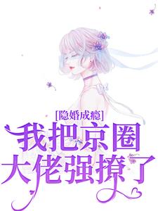 小说《隐婚成瘾，我把京圈大佬强撩了》完整版章节免费阅读