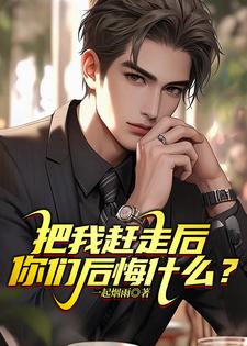 小说完整版《把我赶走后，你们后悔什么？》免费阅读