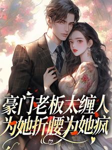 完结版《豪门老板太缠人，为她折腰为她疯》章节阅读