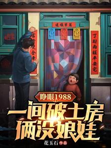 睁眼1988一间破土房俩没娘娃小说阅读，睁眼1988一间破土房俩没娘娃完结版