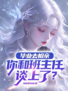 《毕业去相亲，你和班主任谈上了？》完整版小说免费阅读