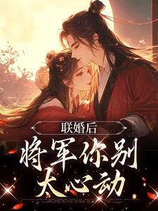 完结版《联婚后，将军你别太心动》免费阅读