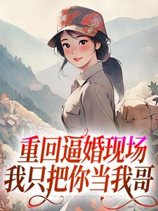 寻找能够免费阅读重回逼婚现场，我只把你当我哥小说的平台