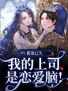 完结版《蓄谋已久，我的上司是恋爱脑！》在线免费阅读