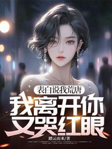 完结版《表白说我荒唐，我离开你又哭红眼？》章节阅读