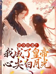 完整版《君夺臣妻？我成了皇帝心尖白月光》小说免费阅读