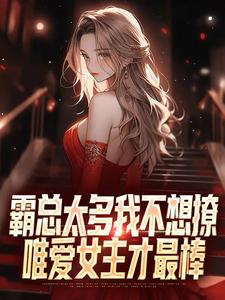 完整版《霸总太多我不想撩，唯爱女主才最棒》小说免费阅读