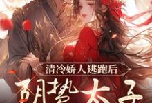 《清冷娇人逃跑后，阴鸷太子急红眼》小说免费阅读完整版-有文学