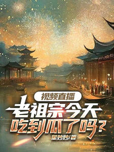 视频直播：老祖宗今天吃到瓜了吗最新章节，视频直播：老祖宗今天吃到瓜了吗免费阅读