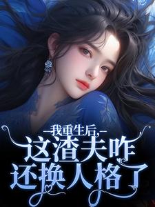 完结版《我重生后，这渣夫咋还换人格了》章节阅读