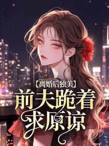 小说《离婚后独美，前夫跪着求原谅》完整版章节免费阅读