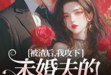 完结版《被渣后，我攻下未婚夫的好哥们》在线免费阅读-有文学