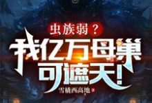 虫族弱？我亿万母巢可遮天！小说完结了吗？在哪里可以免费读到？-有文学