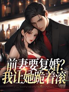 完结版《前妻要复婚？我让她跪着滚》在线免费阅读