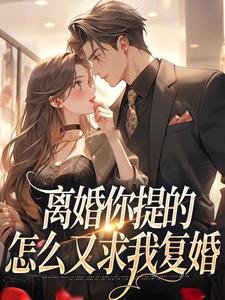 《离婚你提的，怎么又求我复婚》小说章节在线试读，《离婚你提的，怎么又求我复婚》最新章节目录