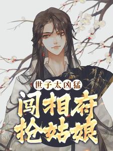 《世子太凶猛：闯相府抢姑娘》杨束完整版小说免费阅读