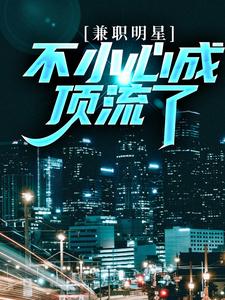 完结版《兼职明星：不小心成顶流了》章节目录在线阅读